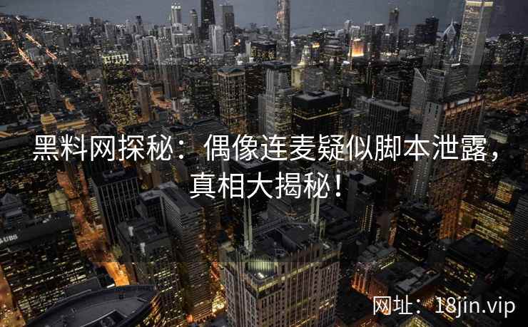 黑料网探秘：偶像连麦疑似脚本泄露，真相大揭秘！
