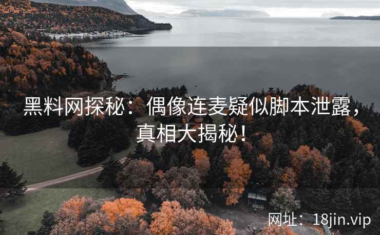 黑料网探秘：偶像连麦疑似脚本泄露，真相大揭秘！