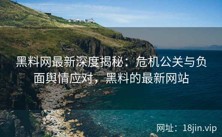 黑料网最新深度揭秘：危机公关与负面舆情应对，黑料的最新网站