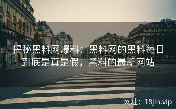 揭秘黑料网爆料：黑料网的黑料每日到底是真是假，黑料的最新网站