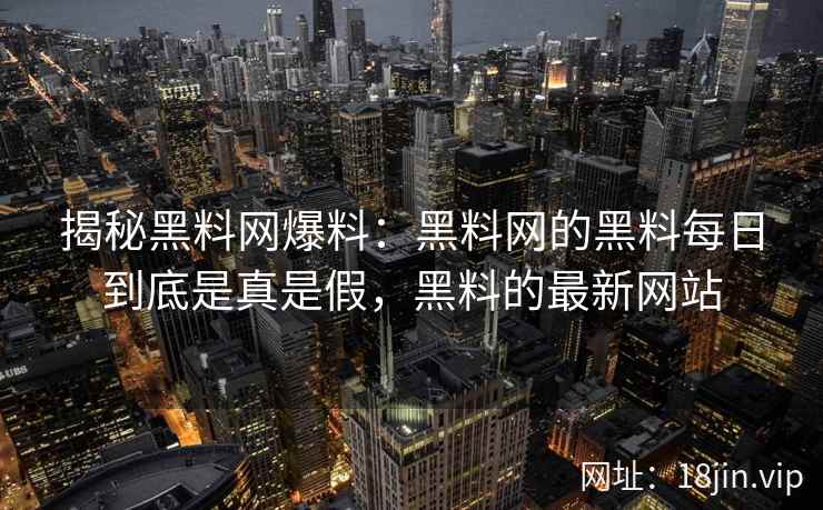 揭秘黑料网爆料：黑料网的黑料每日到底是真是假，黑料的最新网站