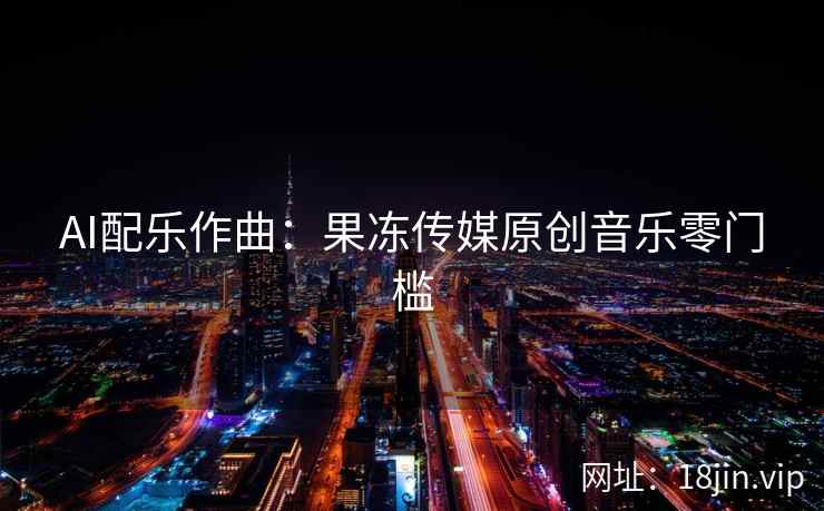 AI配乐作曲：果冻传媒原创音乐零门槛