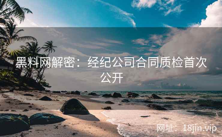 黑料网解密：经纪公司合同质检首次公开