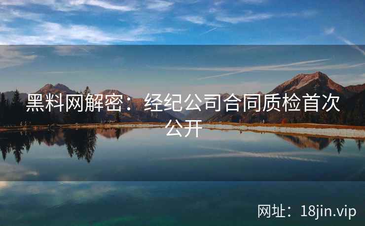 黑料网解密：经纪公司合同质检首次公开