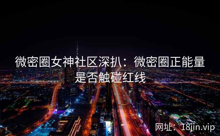 微密圈女神社区深扒：微密圈正能量是否触碰红线