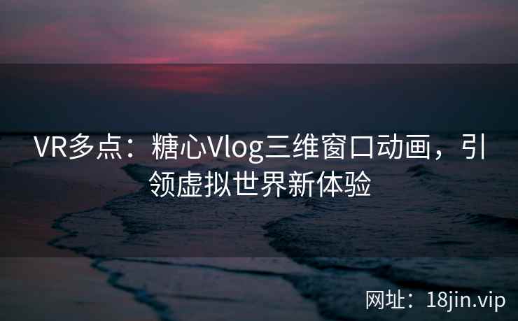 VR多点：糖心Vlog三维窗口动画，引领虚拟世界新体验