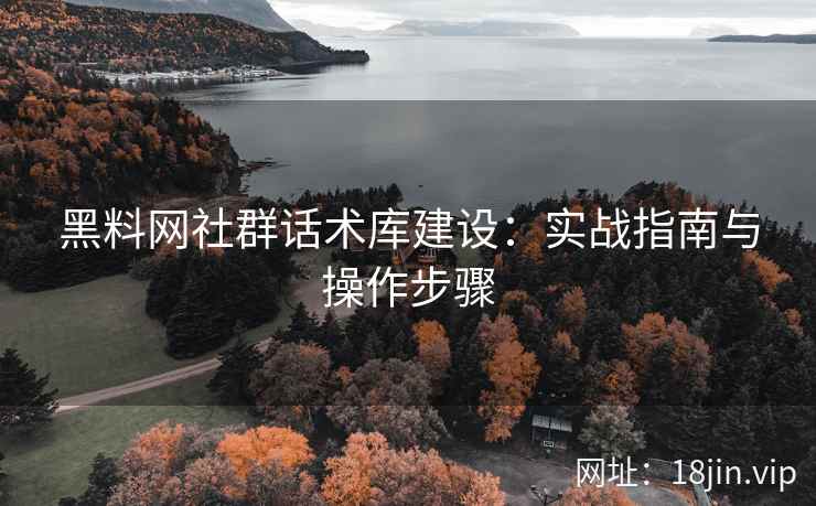黑料网社群话术库建设：实战指南与操作步骤