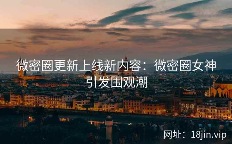微密圈更新上线新内容：微密圈女神引发围观潮