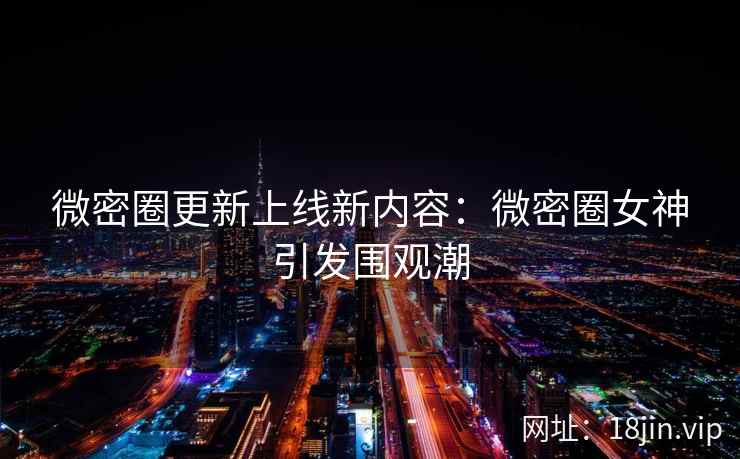 微密圈更新上线新内容：微密圈女神引发围观潮