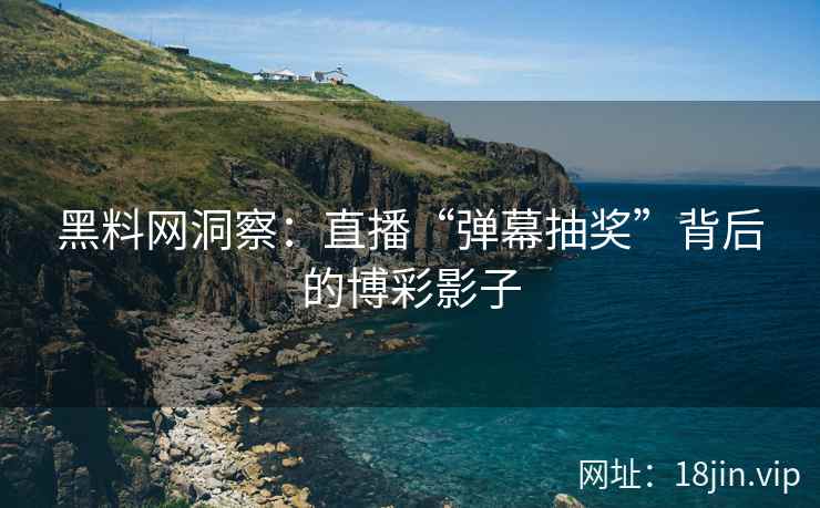 黑料网洞察：直播“弹幕抽奖”背后的博彩影子