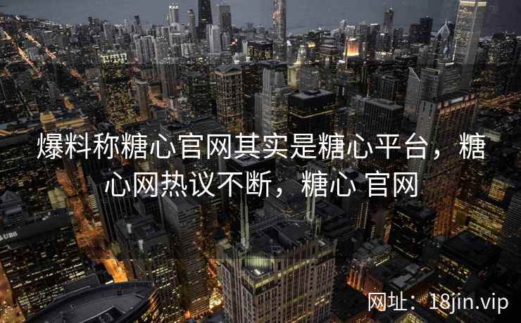 爆料称糖心官网其实是糖心平台，糖心网热议不断，糖心 官网