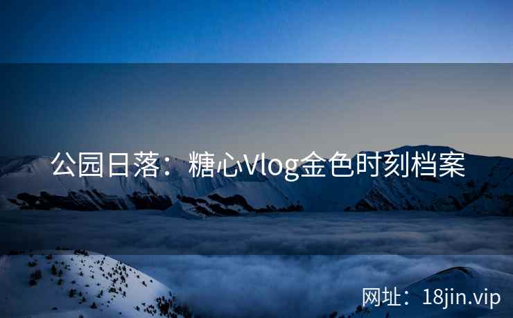 公园日落：糖心Vlog金色时刻档案