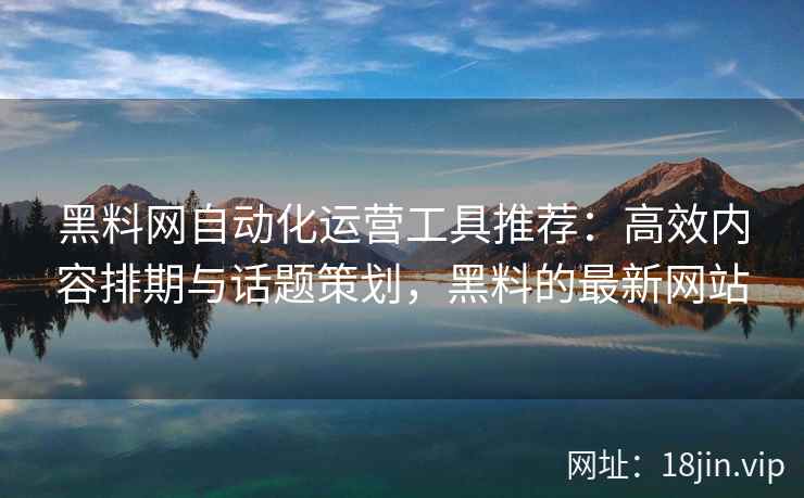 黑料网自动化运营工具推荐：高效内容排期与话题策划，黑料的最新网站