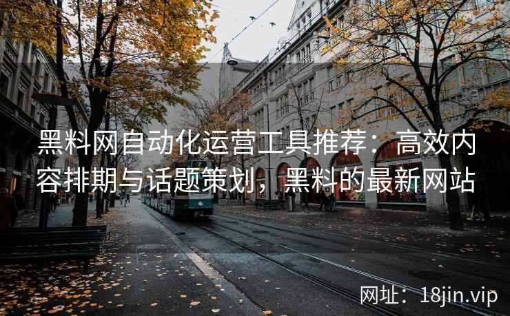 黑料网自动化运营工具推荐：高效内容排期与话题策划，黑料的最新网站