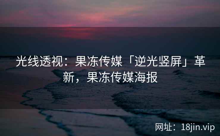 光线透视：果冻传媒「逆光竖屏」革新，果冻传媒海报
