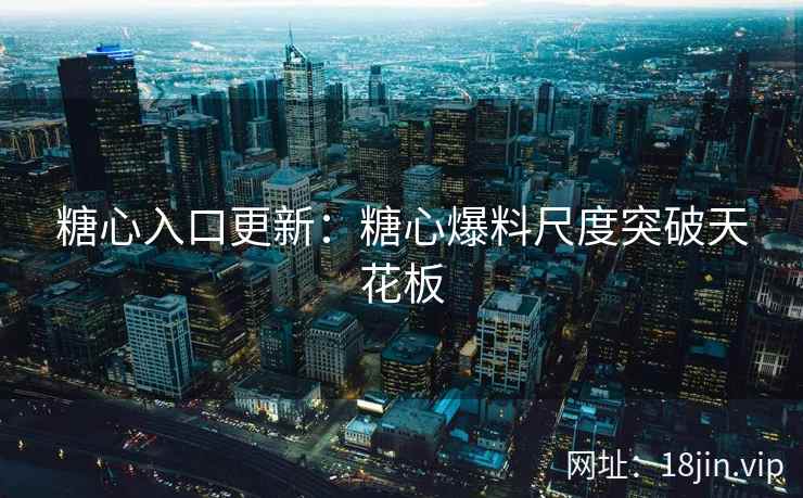 糖心入口更新：糖心爆料尺度突破天花板