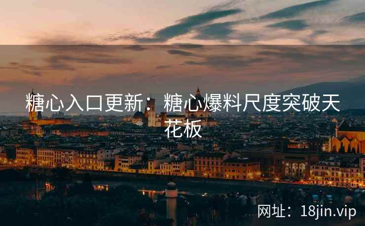 糖心入口更新：糖心爆料尺度突破天花板