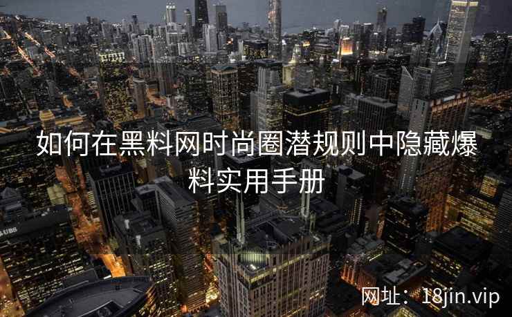 如何在黑料网时尚圈潜规则中隐藏爆料实用手册