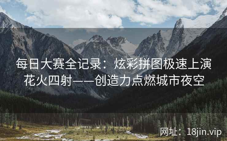 每日大赛全记录：炫彩拼图极速上演花火四射——创造力点燃城市夜空