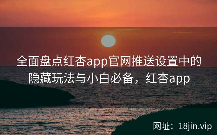 全面盘点红杏app官网推送设置中的隐藏玩法与小白必备，红杏app