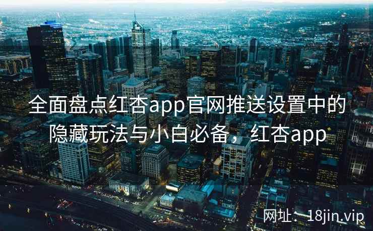 全面盘点红杏app官网推送设置中的隐藏玩法与小白必备，红杏app