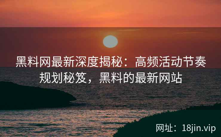 黑料网最新深度揭秘：高频活动节奏规划秘笈，黑料的最新网站