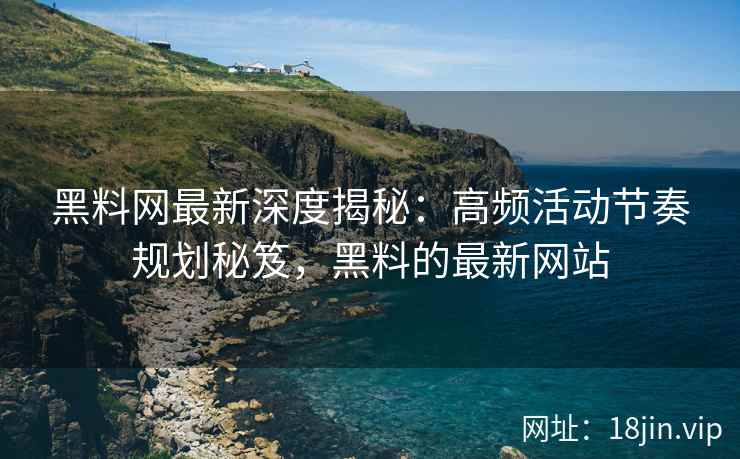 黑料网最新深度揭秘：高频活动节奏规划秘笈，黑料的最新网站
