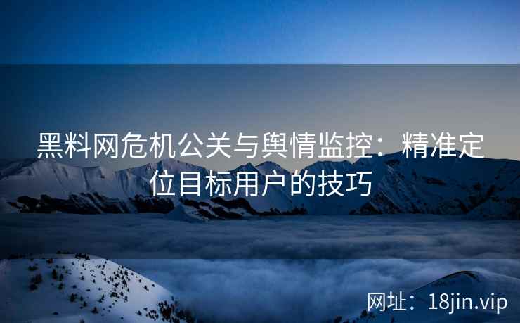 黑料网危机公关与舆情监控：精准定位目标用户的技巧