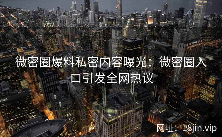 微密圈爆料私密内容曝光：微密圈入口引发全网热议