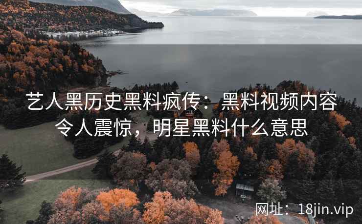 艺人黑历史黑料疯传：黑料视频内容令人震惊，明星黑料什么意思