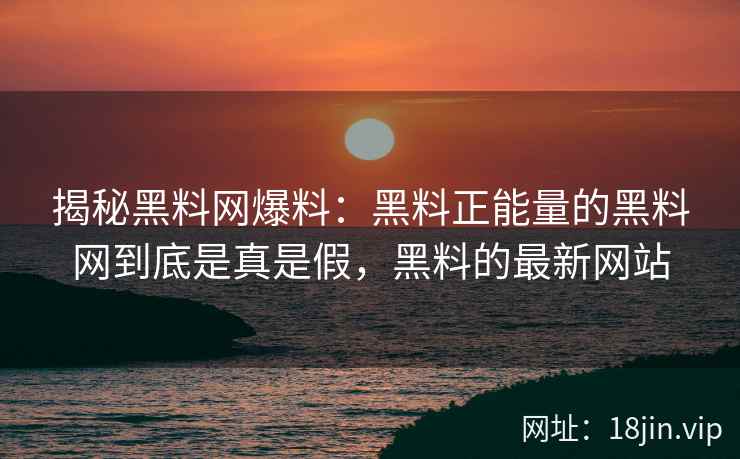 揭秘黑料网爆料：黑料正能量的黑料网到底是真是假，黑料的最新网站