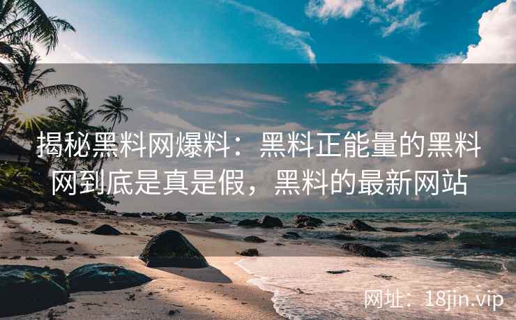 揭秘黑料网爆料：黑料正能量的黑料网到底是真是假，黑料的最新网站