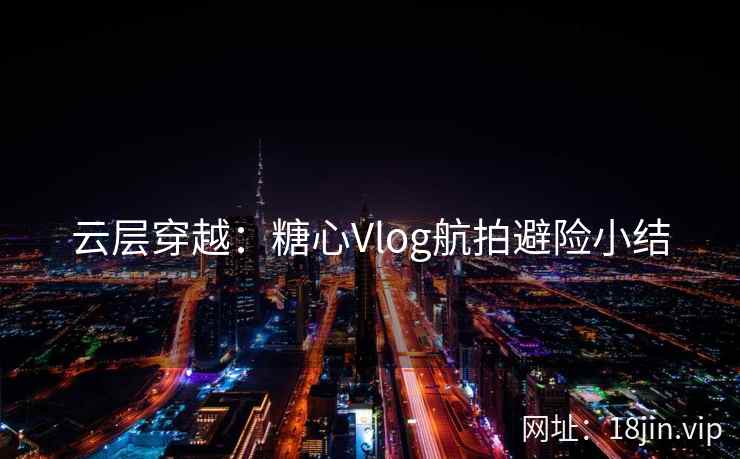 云层穿越：糖心Vlog航拍避险小结