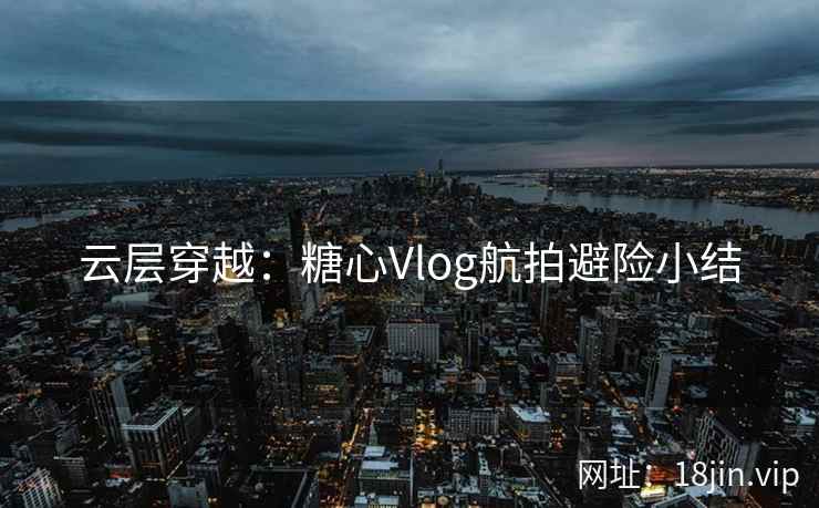 云层穿越：糖心Vlog航拍避险小结