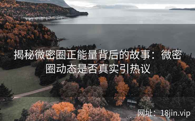 揭秘微密圈正能量背后的故事：微密圈动态是否真实引热议