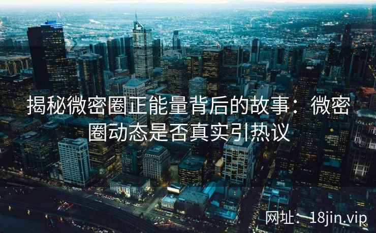 揭秘微密圈正能量背后的故事：微密圈动态是否真实引热议