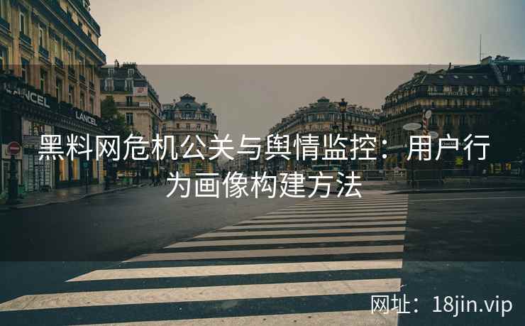 黑料网危机公关与舆情监控：用户行为画像构建方法