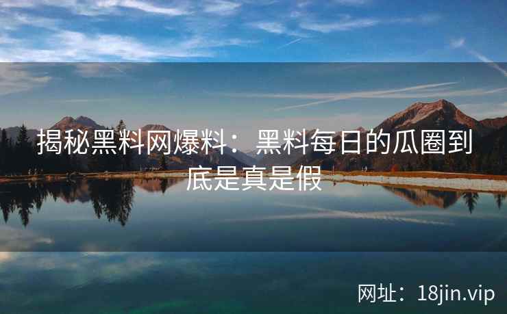 揭秘黑料网爆料：黑料每日的瓜圈到底是真是假