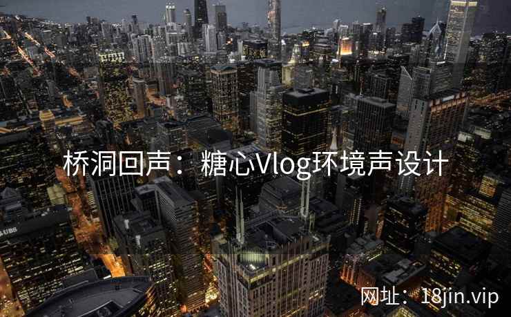 桥洞回声：糖心Vlog环境声设计