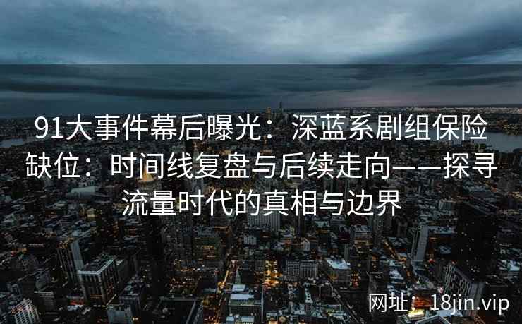 91大事件幕后曝光：深蓝系剧组保险缺位：时间线复盘与后续走向——探寻流量时代的真相与边界