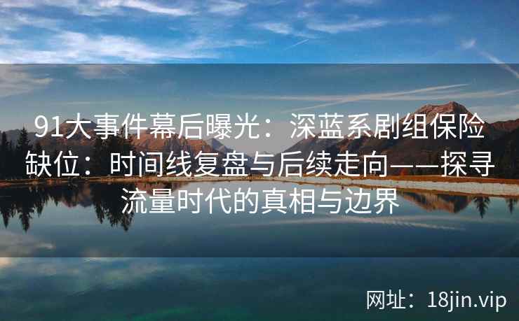 91大事件幕后曝光：深蓝系剧组保险缺位：时间线复盘与后续走向——探寻流量时代的真相与边界