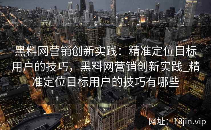 黑料网营销创新实践：精准定位目标用户的技巧，黑料网营销创新实践_精准定位目标用户的技巧有哪些