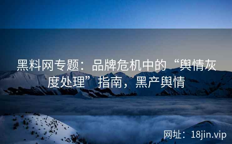 黑料网专题：品牌危机中的“舆情灰度处理”指南，黑产舆情