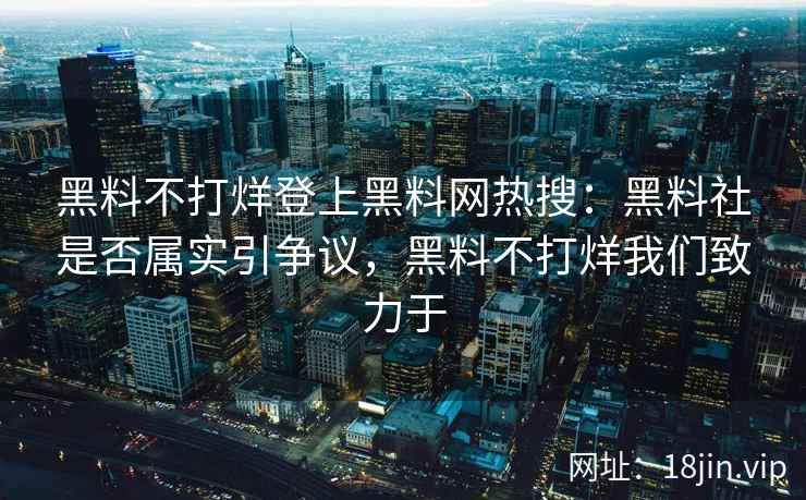 黑料不打烊登上黑料网热搜：黑料社是否属实引争议，黑料不打烊我们致力于