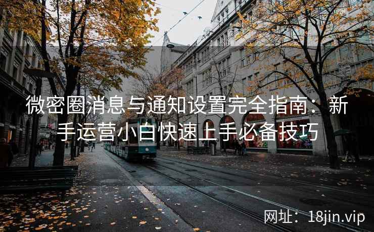 微密圈消息与通知设置完全指南：新手运营小白快速上手必备技巧