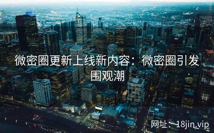 微密圈更新上线新内容：微密圈引发围观潮