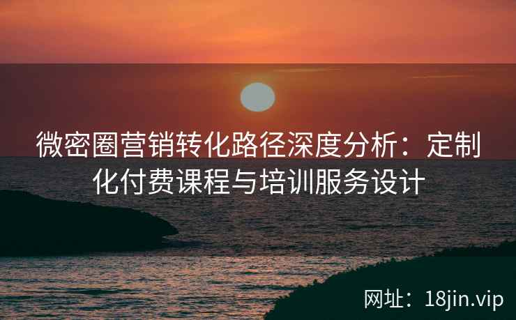 微密圈营销转化路径深度分析：定制化付费课程与培训服务设计
