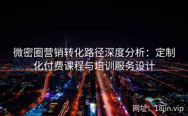 微密圈营销转化路径深度分析：定制化付费课程与培训服务设计