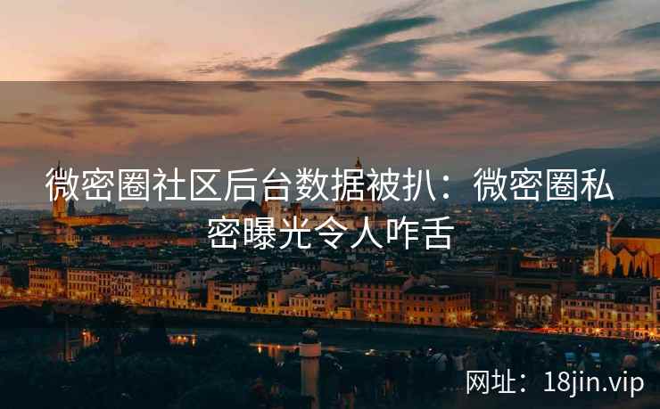 微密圈社区后台数据被扒：微密圈私密曝光令人咋舌