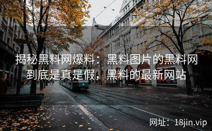 揭秘黑料网爆料：黑料图片的黑料网到底是真是假，黑料的最新网站